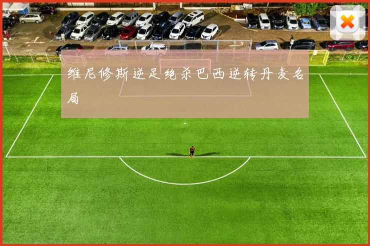 维尼修斯逆足绝杀巴西逆转丹麦名局