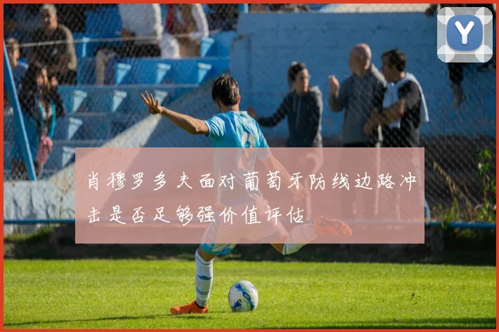 肖穆罗多夫面对葡萄牙防线边路冲击是否足够强价值评估