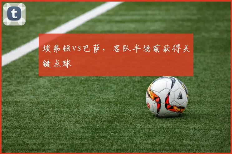 埃弗顿vs巴萨，客队半场前获得关键点球
