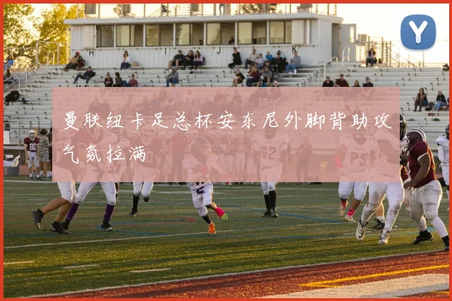 曼联纽卡足总杯安东尼外脚背助攻气氛拉满