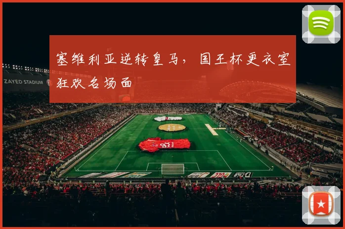 塞维利亚逆转皇马，国王杯更衣室狂欢名场面