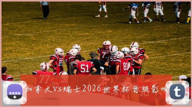 加拿大vs瑞士2026世界杯晋级影响