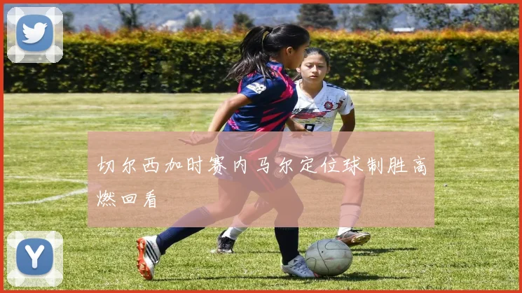 切尔西加时赛内马尔定位球制胜高燃回看