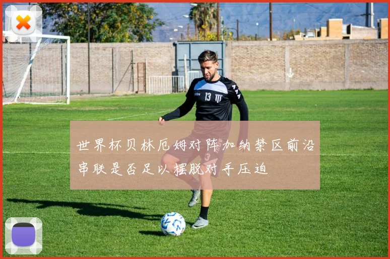 世界杯贝林厄姆对阵加纳禁区前沿串联是否足以摆脱对手压迫