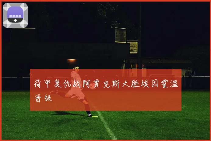 荷甲复仇战阿贾克斯大胜埃因霍温晋级
