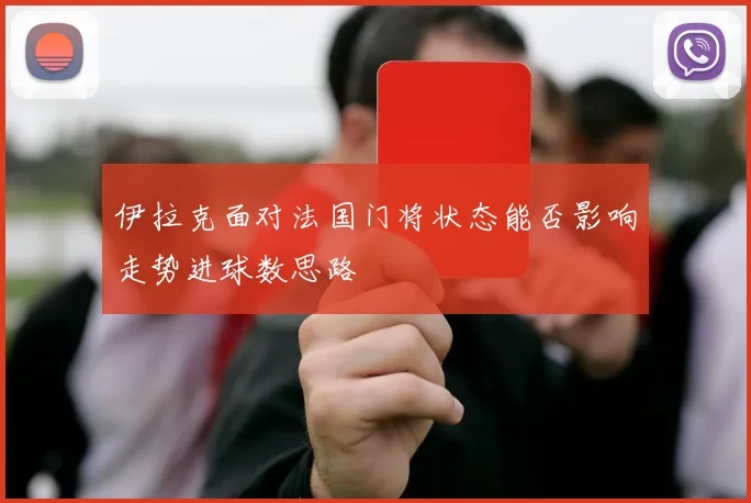 伊拉克面对法国门将状态能否影响走势进球数思路