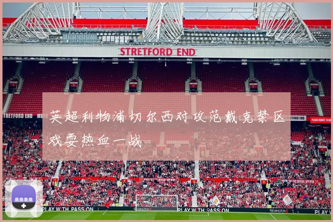 英超利物浦切尔西对攻范戴克禁区戏耍热血一战
