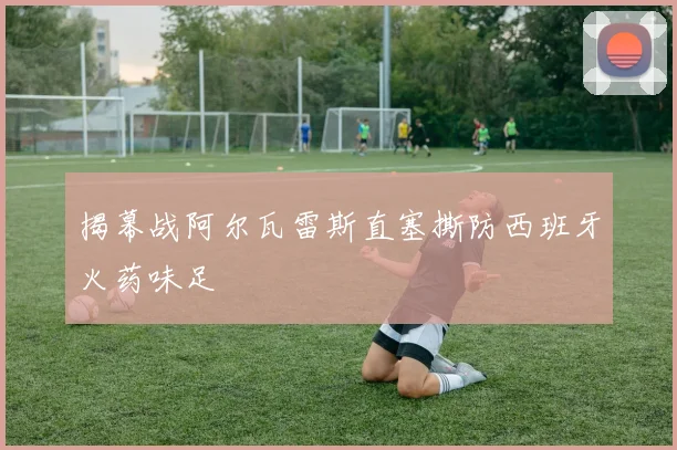 揭幕战阿尔瓦雷斯直塞撕防西班牙火药味足