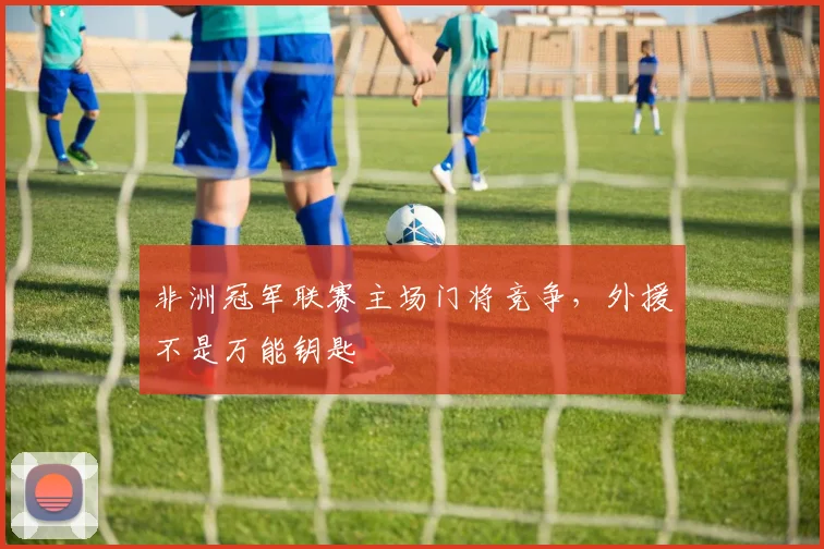 非洲冠军联赛主场门将竞争，外援不是万能钥匙