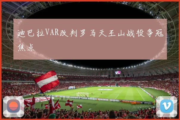 迪巴拉VAR改判罗马天王山战役争冠焦点
