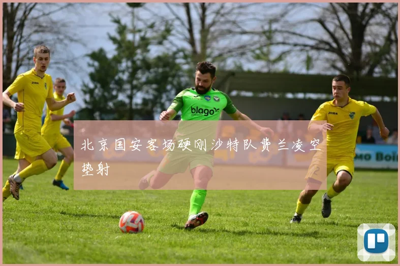 北京国安客场硬刚沙特队费兰凌空垫射