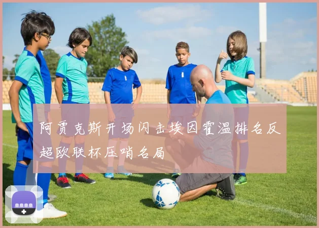 阿贾克斯开场闪击埃因霍温排名反超欧联杯压哨名局