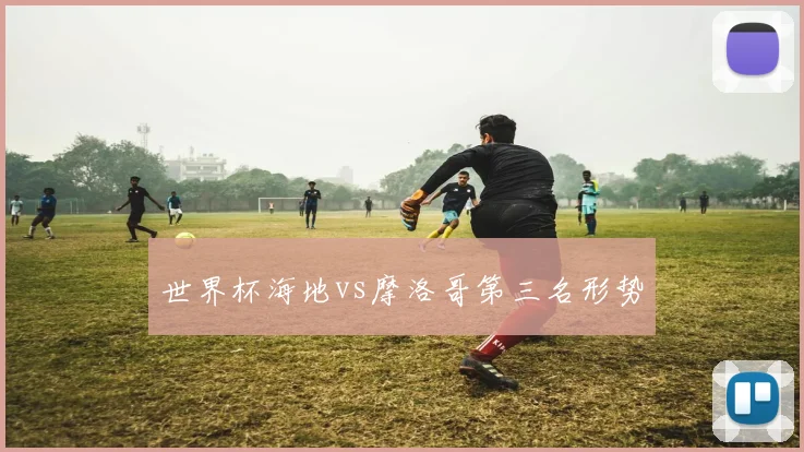 世界杯海地vs摩洛哥第三名形势