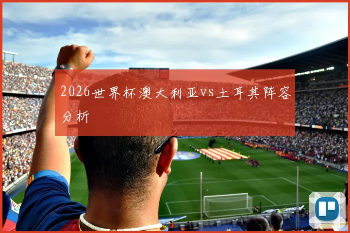2026世界杯澳大利亚vs土耳其阵容分析