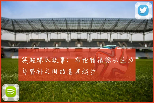 英超球队故事：布伦特福德从主力与替补之间的落差起步