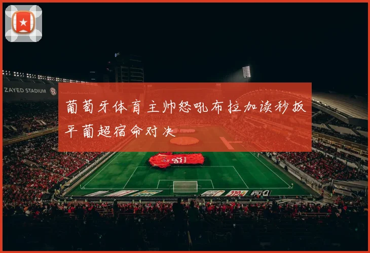葡萄牙体育主帅怒吼布拉加读秒扳平葡超宿命对决