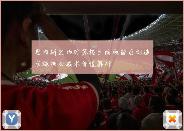 恩内斯里面对苏格兰防线能否制造点球机会战术价值解析