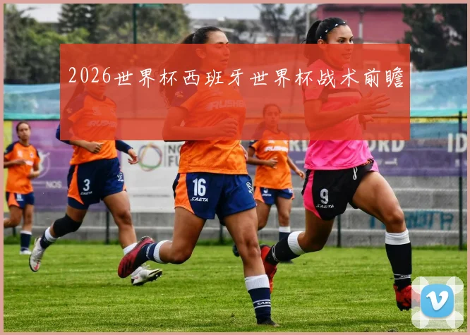 2026世界杯西班牙世界杯战术前瞻