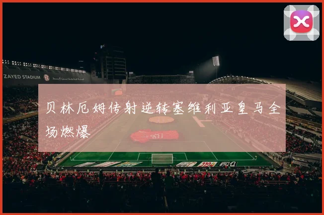 贝林厄姆传射逆转塞维利亚皇马全场燃爆