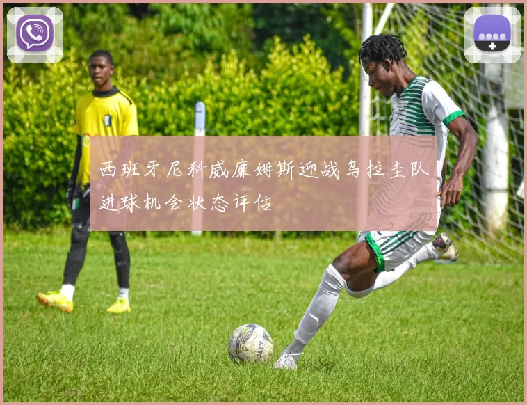 西班牙尼科威廉姆斯迎战乌拉圭队进球机会状态评估