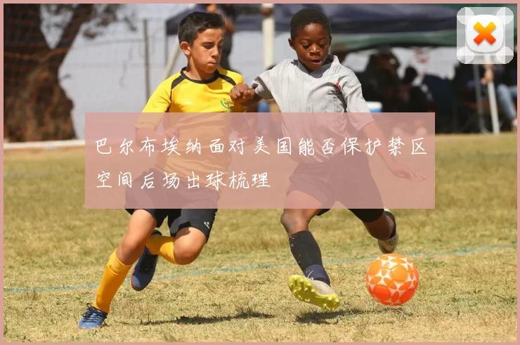 巴尔布埃纳面对美国能否保护禁区空间后场出球梳理