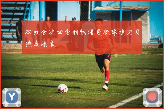 双红会次回合利物浦曼联球迷泪目热度爆表
