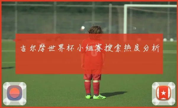 吉尔摩世界杯小组赛搜索热度分析