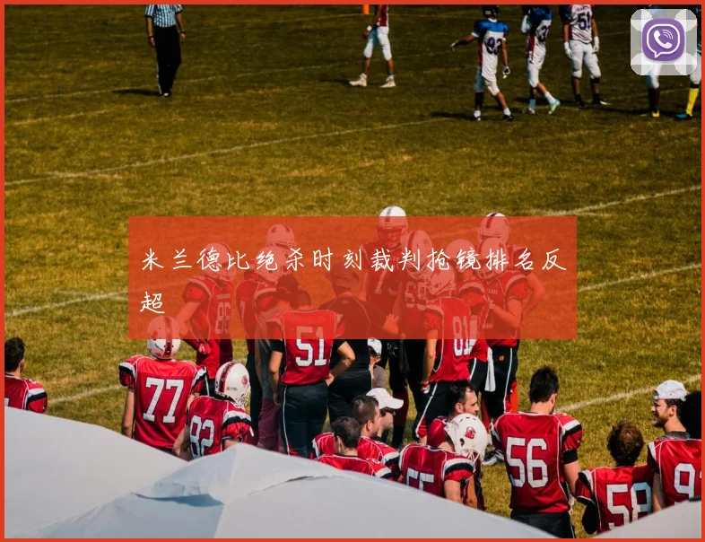 米兰德比绝杀时刻裁判抢镜排名反超