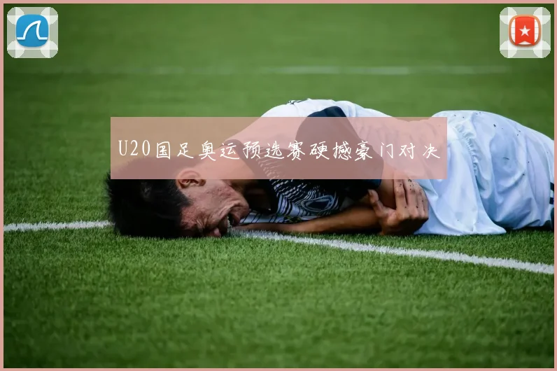 U20国足奥运预选赛硬撼豪门对决