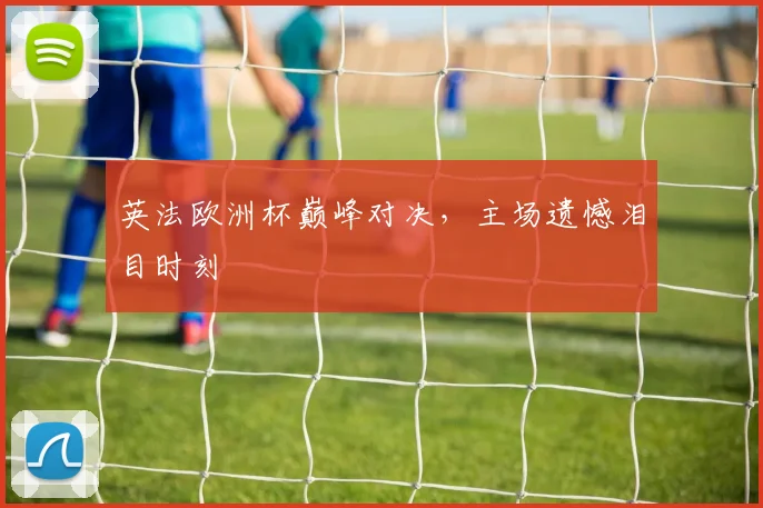 英法欧洲杯巅峰对决，主场遗憾泪目时刻