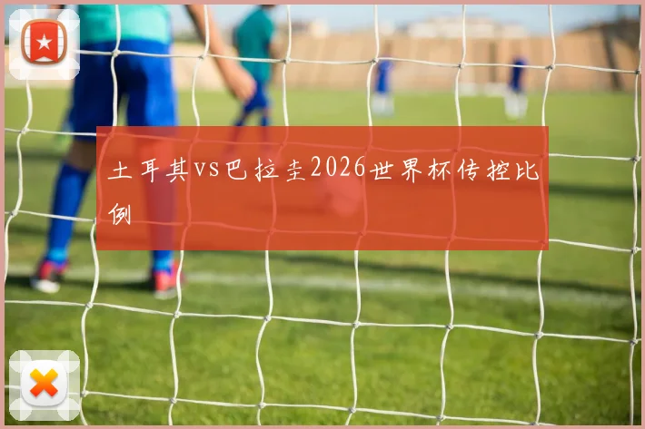 土耳其vs巴拉圭2026世界杯传控比例
