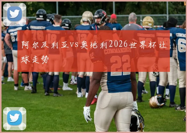 阿尔及利亚vs奥地利2026世界杯让球走势