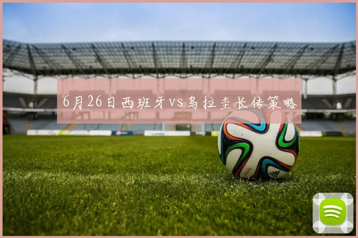 6月26日西班牙vs乌拉圭长传策略