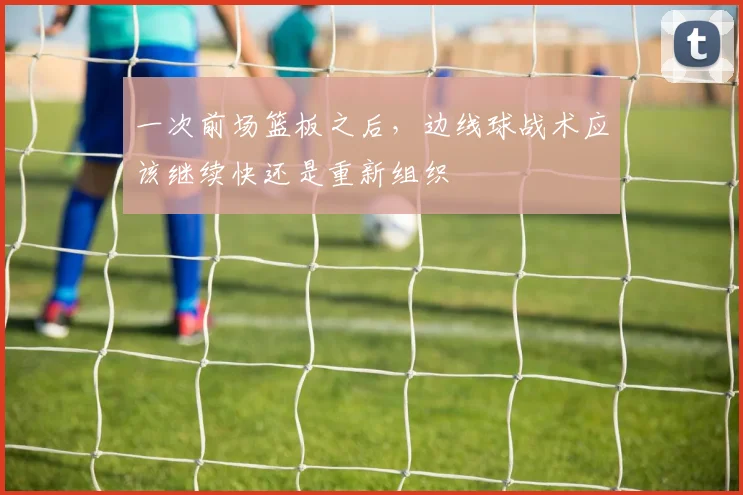 一次前场篮板之后,边线球战术应该继续快还是重新组织