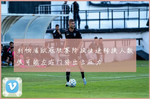 利物浦欧冠联赛阶段快速转换人数很可能左右门将出击压力