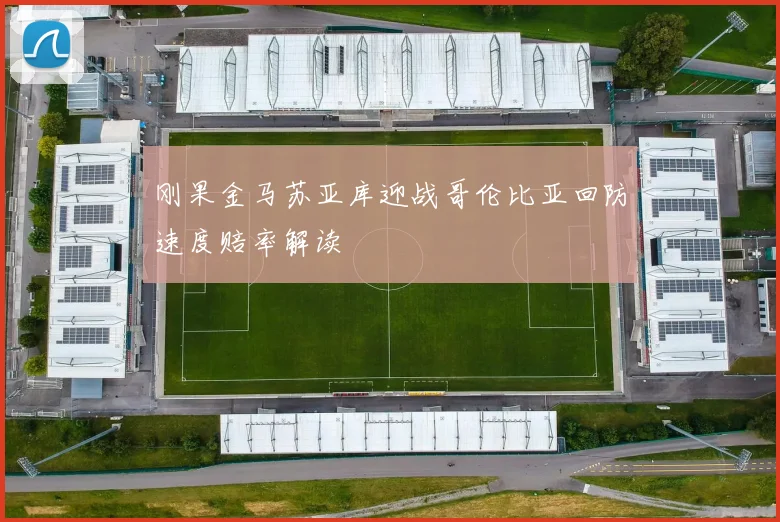 刚果金马苏亚库迎战哥伦比亚回防速度赔率解读