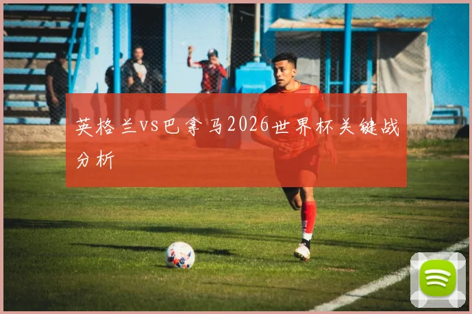 英格兰vs巴拿马2026世界杯关键战分析
