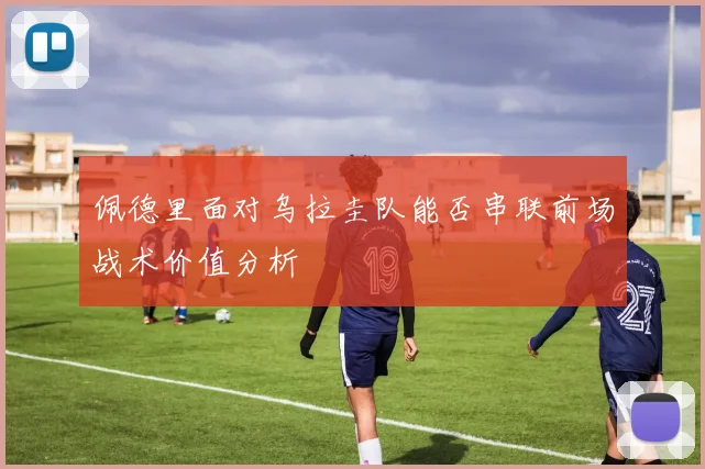 佩德里面对乌拉圭队能否串联前场战术价值分析