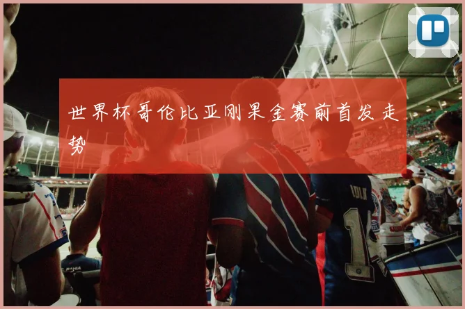 世界杯哥伦比亚刚果金赛前首发走势