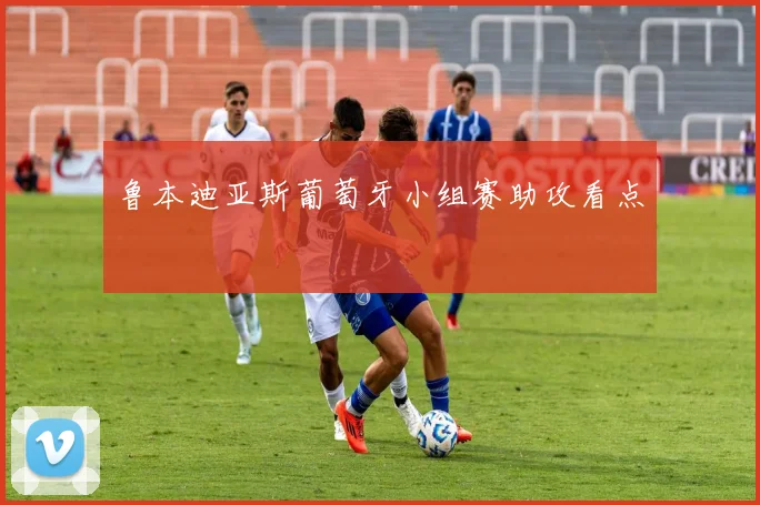 鲁本迪亚斯葡萄牙小组赛助攻看点