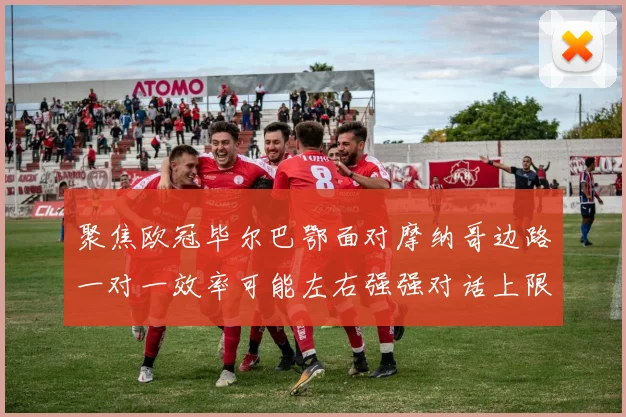 聚焦欧冠毕尔巴鄂面对摩纳哥边路一对一效率可能左右强强对话上限