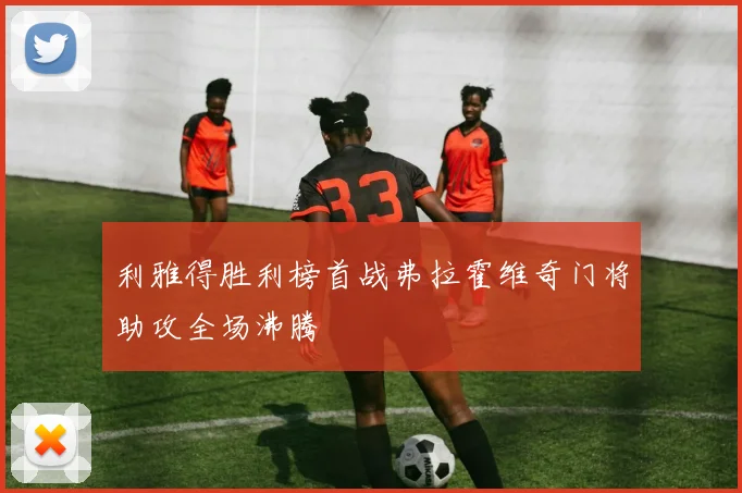 利雅得胜利榜首战弗拉霍维奇门将助攻全场沸腾